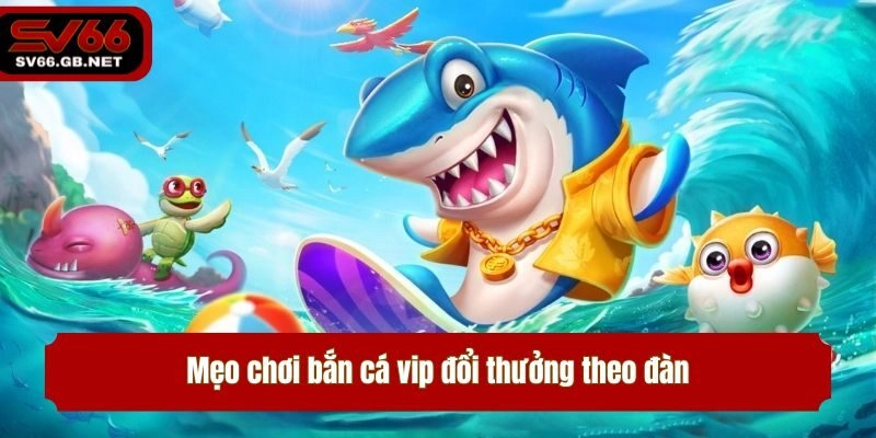 Mẹo chơi bắn cá vip đổi thưởng theo đàn
